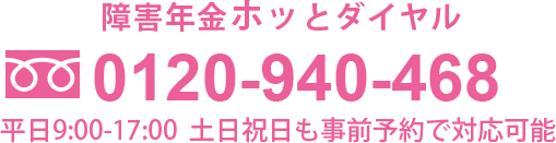 障害年金ホッとダイヤル 0120-940-468（平日9:30-17:30  土日祝日も事前予約で対応可能）